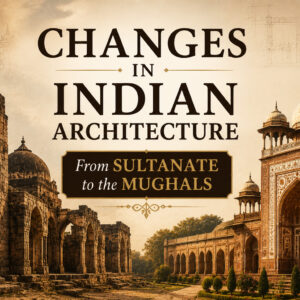 Changes in the Indian Architecture : From Sultanate to the Mughals